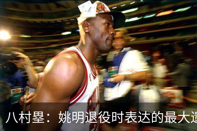 八村塁：姚明退役时表达的最大遗憾让我反思接班人的问题